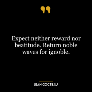 Expect neither reward nor beatitude. Return noble waves for ignoble.