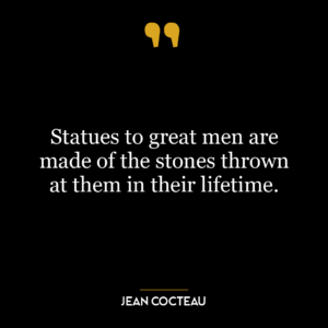 Statues to great men are made of the stones thrown at them in their lifetime.