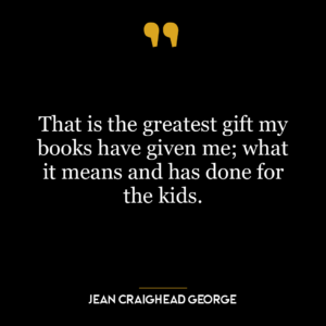 That is the greatest gift my books have given me; what it means and has done for the kids.