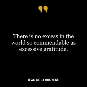 There is no excess in the world so commendable as excessive gratitude.