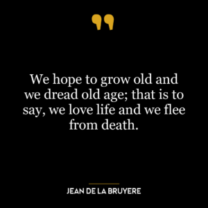 We hope to grow old and we dread old age; that is to say, we love life and we flee from death.