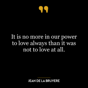 It is no more in our power to love always than it was not to love at all.