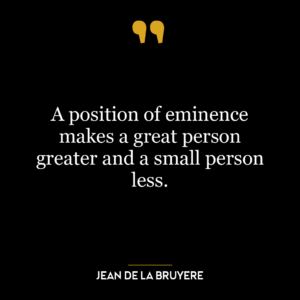 A position of eminence makes a great person greater and a small person less.