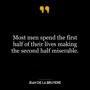 Most men spend the first half of their lives making the second half miserable.