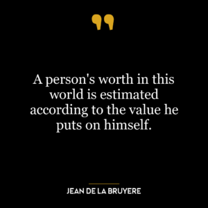 A person’s worth in this world is estimated according to the value he puts on himself.