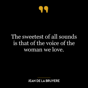 The sweetest of all sounds is that of the voice of the woman we love.