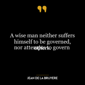 A wise man neither suffers himself to be governed,
nor attempts to govern others.