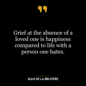 Grief at the absence of a loved one is happiness compared to life with a person one hates.