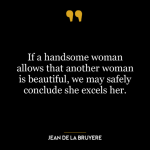 If a handsome woman allows that another woman is beautiful, we may safely conclude she excels her.