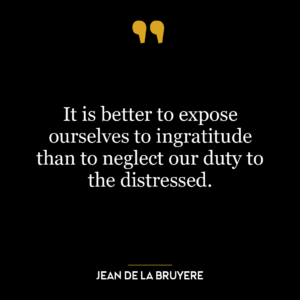 It is better to expose ourselves to ingratitude than to neglect our duty to the distressed.