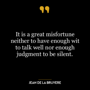 It is a great misfortune neither to have enough wit to talk well nor enough judgment to be silent.