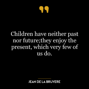 Children have neither past nor future;they enjoy the present, which very few of us do.