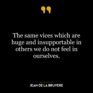 The same vices which are huge and insupportable in others we do not feel in ourselves.