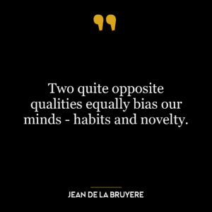 Two quite opposite qualities equally bias our minds – habits and novelty.