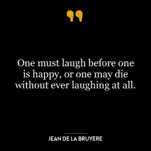 One must laugh before one is happy, or one may die without ever laughing at all.