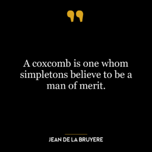 A coxcomb is one whom simpletons believe to be a man of merit.