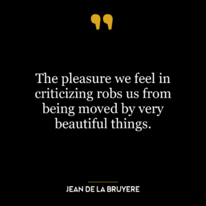 The pleasure we feel in criticizing robs us from being moved by very beautiful things.