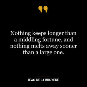 Nothing keeps longer than a middling fortune, and nothing melts away sooner than a large one.