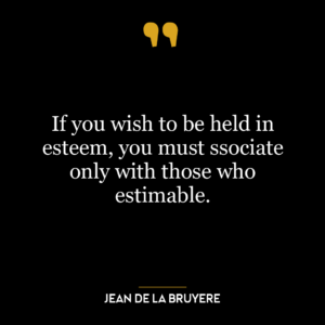 If you wish to be held in esteem, you must ssociate only with those who estimable.