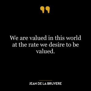 We are valued in this world at the rate we desire to be valued.