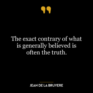 The exact contrary of what is generally believed is often the truth.