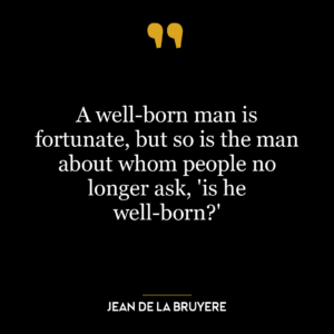 A well-born man is fortunate, but so is the man about whom people no longer ask, ‘is he well-born?’