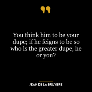 You think him to be your dupe; if he feigns to be so who is the greater dupe, he or you?