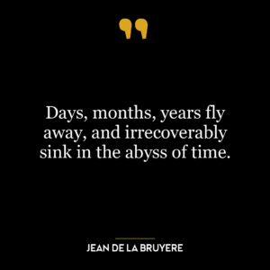 Days, months, years fly away, and irrecoverably sink in the abyss of time.