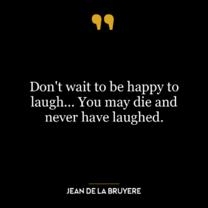 Don’t wait to be happy to laugh… You may die and never have laughed.