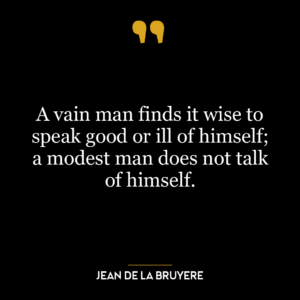 A vain man finds it wise to speak good or ill of himself; a modest man does not talk of himself.