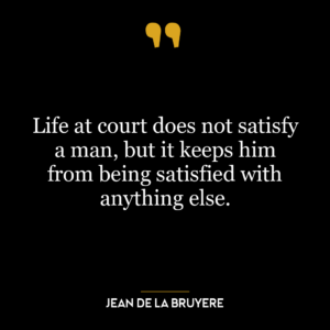 Life at court does not satisfy a man, but it keeps him from being satisfied with anything else.