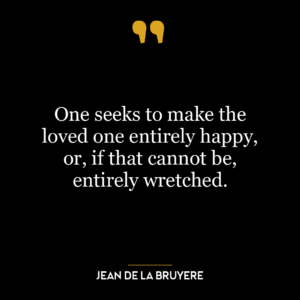 One seeks to make the loved one entirely happy, or, if that cannot be, entirely wretched.