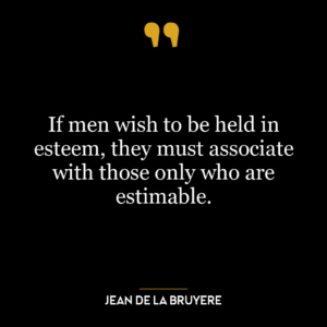 If men wish to be held in esteem, they must associate with those only who are estimable.