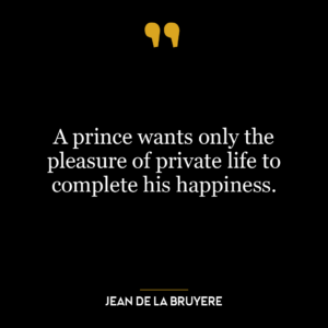 A prince wants only the pleasure of private life to complete his happiness.