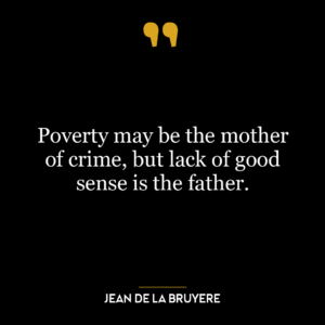 Poverty may be the mother of crime, but lack of good sense is the father.