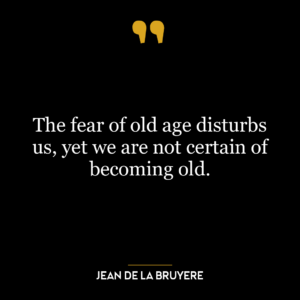 The fear of old age disturbs us, yet we are not certain of becoming old.