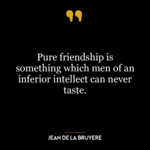 Pure friendship is something which men of an inferior intellect can never taste.