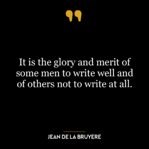 It is the glory and merit of some men to write well and of others not to write at all.