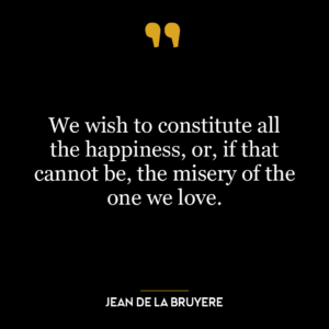 We wish to constitute all the happiness, or, if that cannot be, the misery of the one we love.