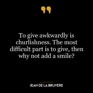 To give awkwardly is churlishness. The most difficult part is to give, then why not add a smile?