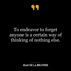 To endeavor to forget anyone is a certain way of thinking of nothing else.