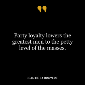 Party loyalty lowers the greatest men to the petty level of the masses.