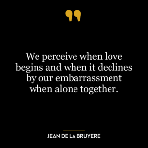 We perceive when love begins and when it declines by our embarrassment when alone together.