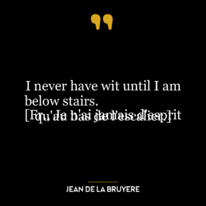 I never have wit until I am below stairs.
[Fr., Je n’ai jamais d’esprit qu’au bas de l’escalier.]