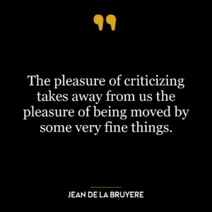 The pleasure of criticizing takes away from us the pleasure of being moved by some very fine things.