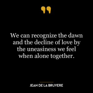 We can recognize the dawn and the decline of love by the uneasiness we feel when alone together.