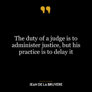 The duty of a judge is to administer justice, but his practice is to delay it