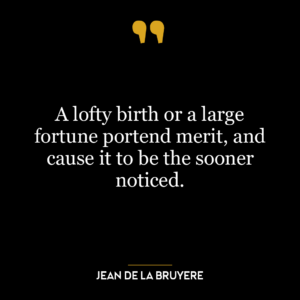 A lofty birth or a large fortune portend merit, and cause it to be the sooner noticed.