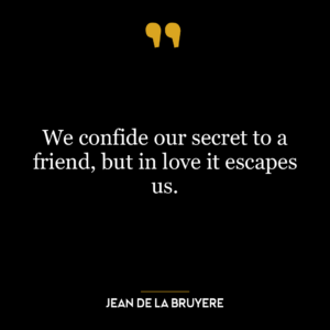 We confide our secret to a friend, but in love it escapes us.