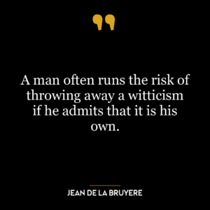 A man often runs the risk of throwing away a witticism if he admits that it is his own.